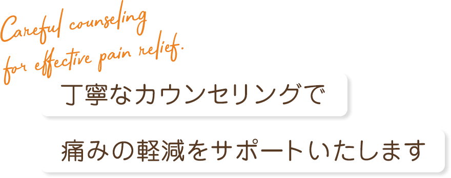 丁寧なカウンセリングで痛みの軽減をサポートいたします